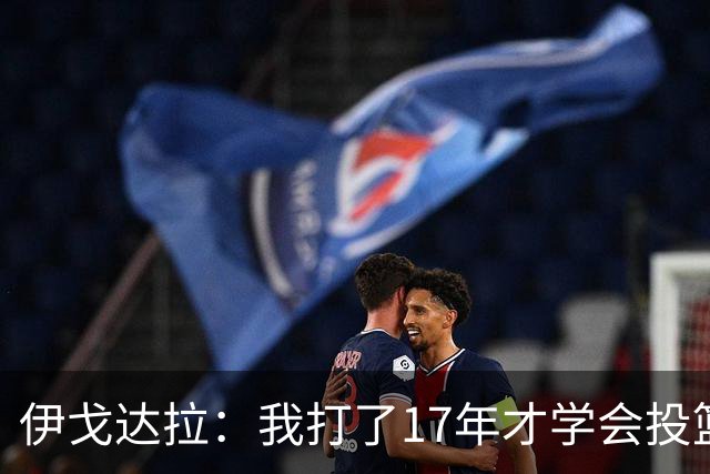伊戈达拉：我打了17年才学会投篮 没接受过姿势训练全靠自己摸索