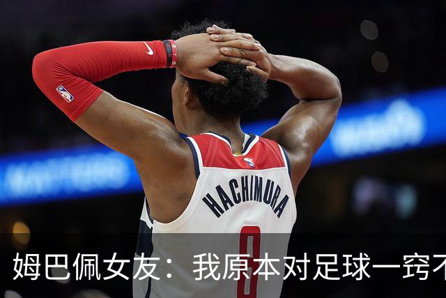 姆巴佩女友：我原本对足球一窍不通，但现在开始感兴趣了