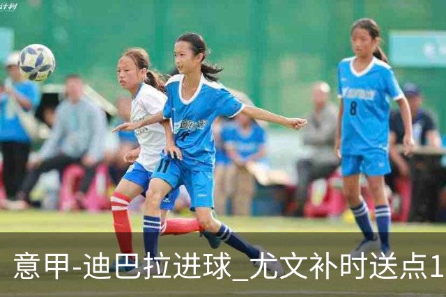 意甲-迪巴拉进球 尤文补时送点1-2惨遭保级队逆转